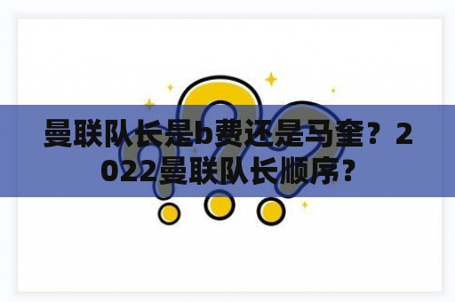 曼联队长是b费还是马奎？2022曼联队长顺序？